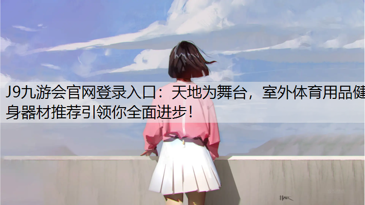 天地为舞台，室外体育用品健身器材推荐引领你全面进步！